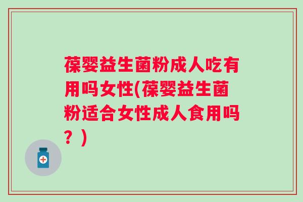 葆婴益生菌粉成人吃有用吗女性(葆婴益生菌粉适合女性成人食用吗?) 葆婴益生菌粉成人吃有用吗女性(葆婴益生菌粉适合女性成人食用吗?)