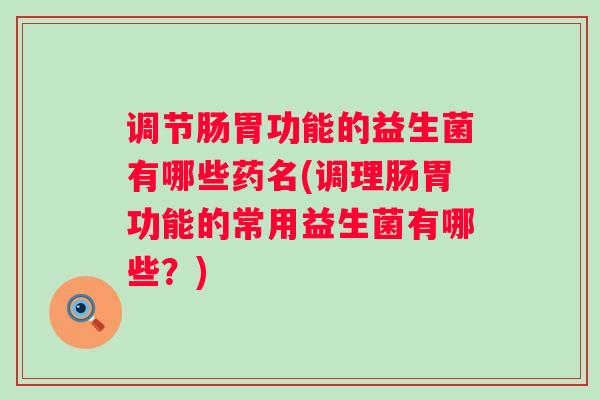 调节肠胃功能的益生菌有哪些药名(调理肠胃功能的常用益生菌有哪些？)