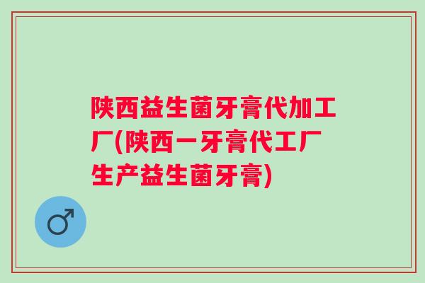 陕西益生菌牙膏代加工厂(陕西一牙膏代工厂生产益生菌牙膏) 陕西益生菌牙膏代加工厂(陕西一牙膏代工厂生产益生菌牙膏)