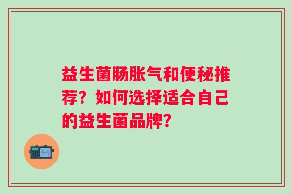 益生菌肠和推荐?如何选择适合自己的益生菌品牌? 益生菌肠和推荐?如何选择适合自己的益生菌品牌?