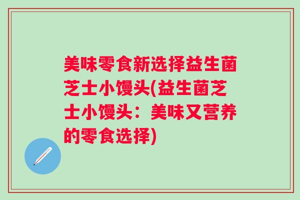 美味零食新选择益生菌芝士小馒头(益生菌芝士小馒头:美味又营养的零食选择) 美味零食新选择益生菌芝士小馒头(益生菌芝士小馒头:美味又营养的零食选择)
