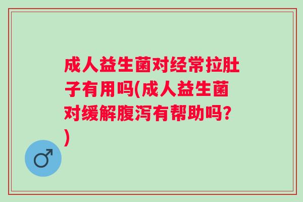 成人益生菌对经常拉肚子有用吗(成人益生菌对缓解有帮助吗？)