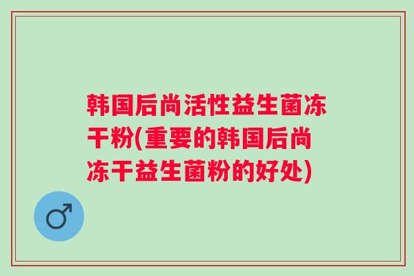 韩国后尚活性益生菌冻干粉(重要的韩国后尚冻干益生菌粉的好处) 韩国后尚活性益生菌冻干粉(重要的韩国后尚冻干益生菌粉的好处)