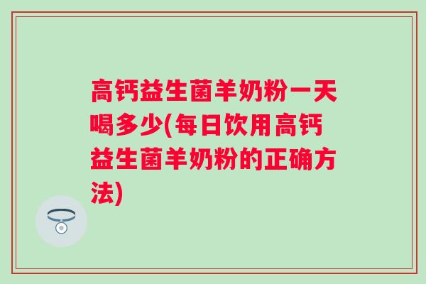 高钙益生菌羊奶粉一天喝多少(每日饮用高钙益生菌羊奶粉的正确方法) 高钙益生菌羊奶粉一天喝多少(每日饮用高钙益生菌羊奶粉的正确方法)