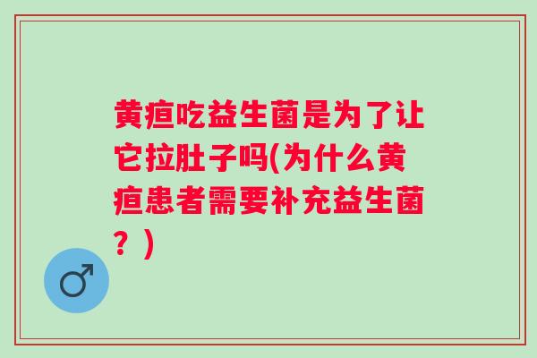 黄疸吃益生菌是为了让它拉肚子吗(为什么黄疸患者需要补充益生菌?) 黄疸吃益生菌是为了让它拉肚子吗(为什么黄疸患者需要补充益生菌?)