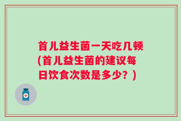 首儿益生菌一天吃几顿(首儿益生菌的建议每日饮食次数是多少?) 首儿益生菌一天吃几顿(首儿益生菌的建议每日饮食次数是多少?)