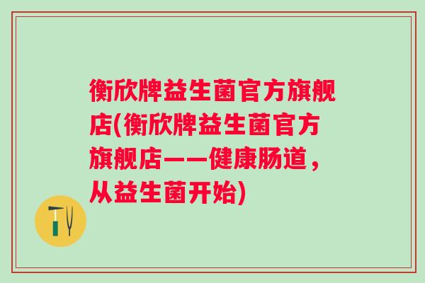 衡欣牌益生菌官方旗舰店(衡欣牌益生菌官方旗舰店——健康肠道,从益生菌开始) 衡欣牌益生菌官方旗舰店(衡欣牌益生菌官方旗舰店——健康肠道,从益生菌开始)