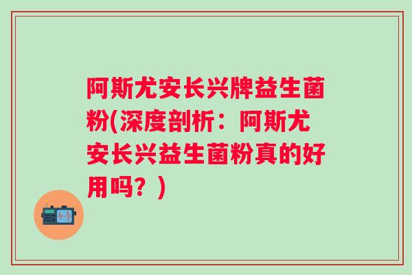 阿斯尤安长兴牌益生菌粉(深度剖析：阿斯尤安长兴益生菌粉真的好用吗？)