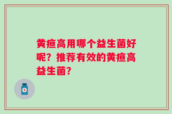 黄疸高用哪个益生菌好呢?推荐有效的黄疸高益生菌? 黄疸高用哪个益生菌好呢?推荐有效的黄疸高益生菌?