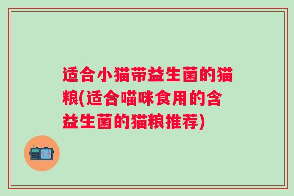 适合小猫带益生菌的猫粮(适合喵咪食用的含益生菌的猫粮推荐)