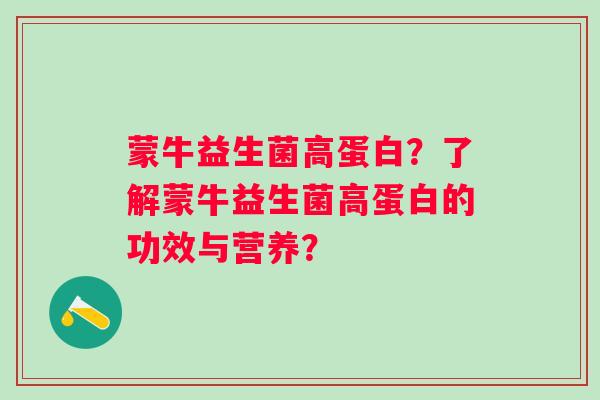 蒙牛益生菌高蛋白?了解蒙牛益生菌高蛋白的功效与营养? 蒙牛益生菌高蛋白?了解蒙牛益生菌高蛋白的功效与营养?