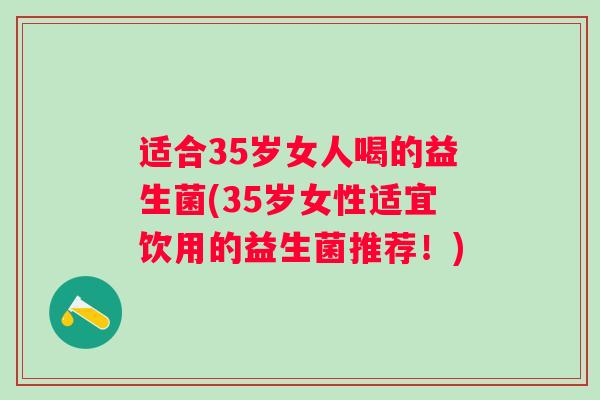 适合35岁女人喝的益生菌(35岁女性适宜饮用的益生菌推荐！)