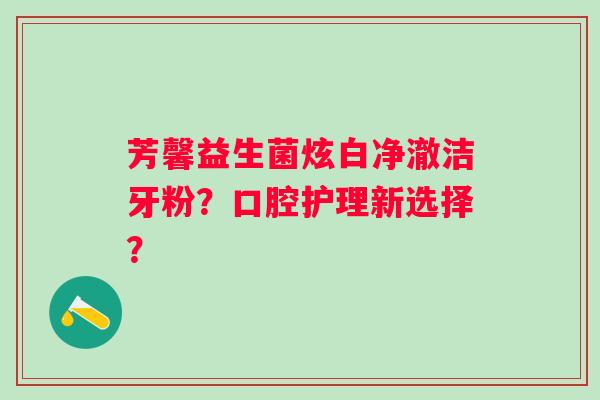 芳馨益生菌炫白净澈洁牙粉?口腔护理新选择? 芳馨益生菌炫白净澈洁牙粉?口腔护理新选择?