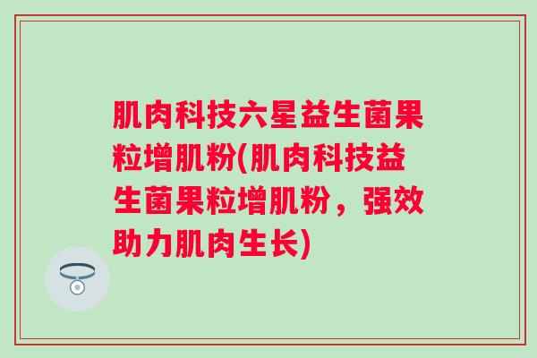 肌肉科技六星益生菌果粒增肌粉(肌肉科技益生菌果粒增肌粉，强效助力肌肉生长)