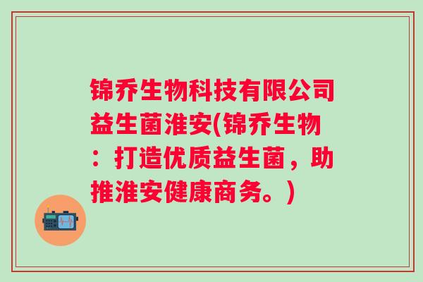 锦乔生物科技有限公司益生菌淮安(锦乔生物:打造优质益生菌,助推淮安健康商务。) 锦乔生物科技有限公司益生菌淮安(锦乔生物:打造优质益生菌,助推淮安健康商务。)