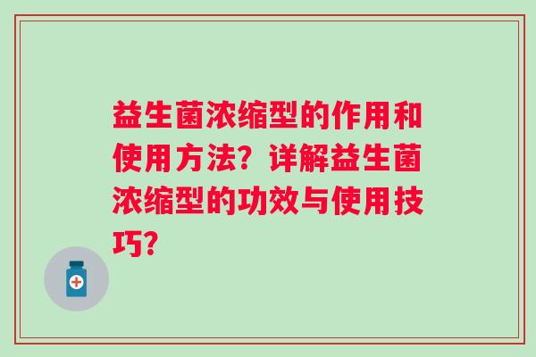 益生菌浓缩型的作用和使用方法?详解益生菌浓缩型的功效与使用技巧? 益生菌浓缩型的作用和使用方法?详解益生菌浓缩型的功效与使用技巧?
