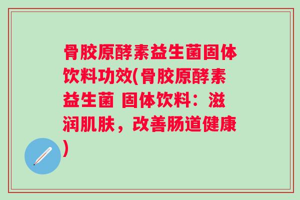 骨胶原酵素益生菌固体饮料功效(骨胶原酵素益生菌 固体饮料:滋润,改善肠道健康) 骨胶原酵素益生菌固体饮料功效(骨胶原酵素益生菌 固体饮料:滋润,改善肠道健康)
