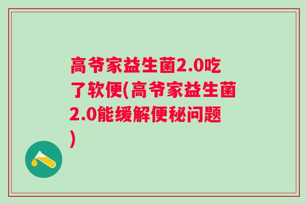 高爷家益生菌2.0吃了软便(高爷家益生菌2.0能缓解问题)