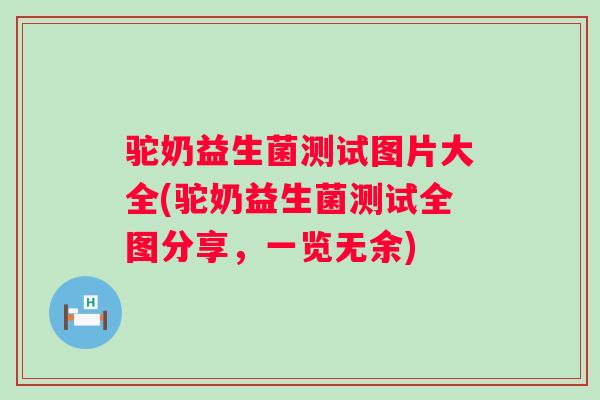 驼奶益生菌测试图片大全(驼奶益生菌测试全图分享,一览无余) 驼奶益生菌测试图片大全(驼奶益生菌测试全图分享,一览无余)