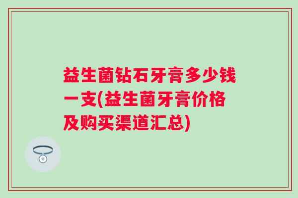 益生菌钻石牙膏多少钱一支(益生菌牙膏价格及购买渠道汇总) 益生菌钻石牙膏多少钱一支(益生菌牙膏价格及购买渠道汇总)