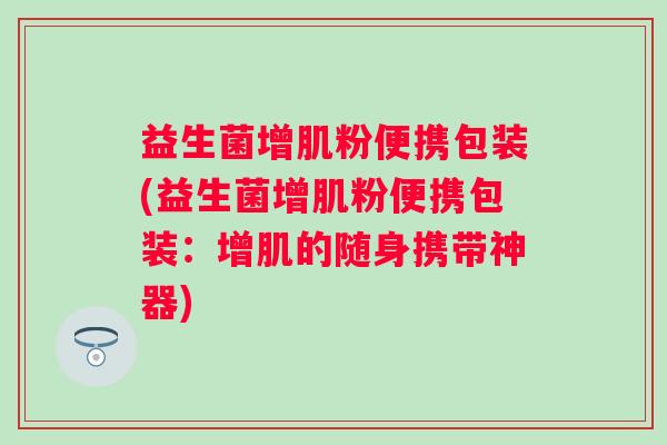 益生菌增肌粉便携包装(益生菌增肌粉便携包装:增肌的随身携带神器) 益生菌增肌粉便携包装(益生菌增肌粉便携包装:增肌的随身携带神器)