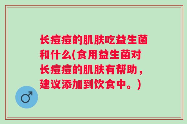 长痘痘的吃益生菌和什么(食用益生菌对长痘痘的有帮助,建议添加到饮食中。) 长痘痘的吃益生菌和什么(食用益生菌对长痘痘的有帮助,建议添加到饮食中。)