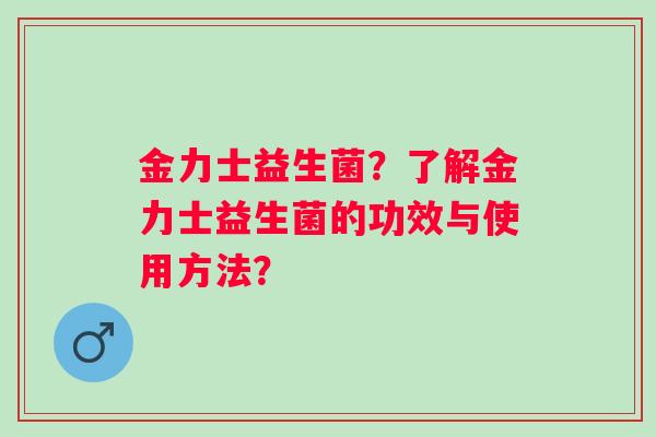 金力士益生菌?了解金力士益生菌的功效与使用方法? 金力士益生菌?了解金力士益生菌的功效与使用方法?