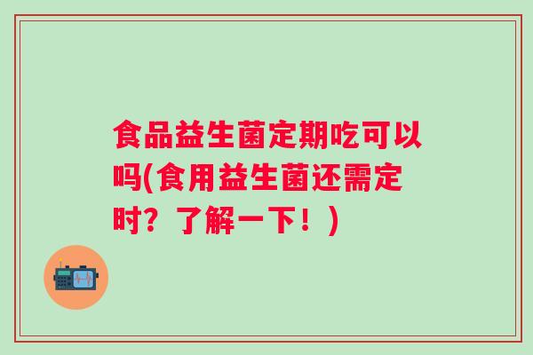 食品益生菌定期吃可以吗(食用益生菌还需定时？了解一下！)