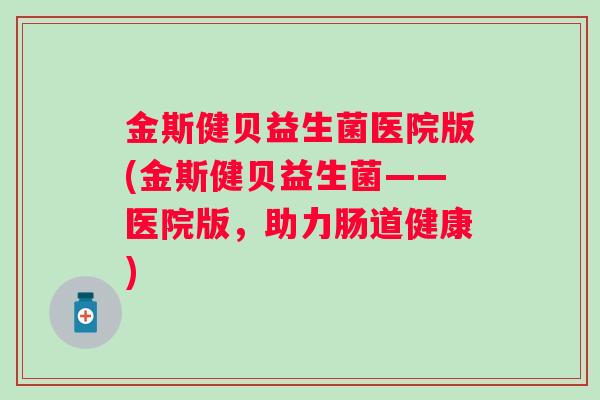 金斯健贝益生菌医院版(金斯健贝益生菌——医院版,助力肠道健康) 金斯健贝益生菌医院版(金斯健贝益生菌——医院版,助力肠道健康)