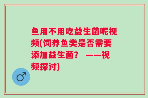 鱼用不用吃益生菌呢视频(饲养鱼类是否需要添加益生菌? ——视频探讨) 鱼用不用吃益生菌呢视频(饲养鱼类是否需要添加益生菌? ——视频探讨)