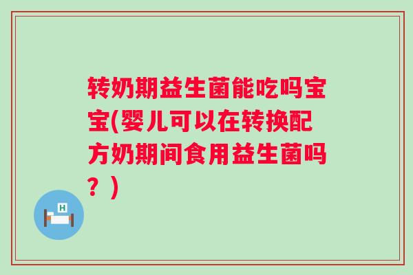 转奶期益生菌能吃吗宝宝(婴儿可以在转换配方奶期间食用益生菌吗?) 转奶期益生菌能吃吗宝宝(婴儿可以在转换配方奶期间食用益生菌吗?)