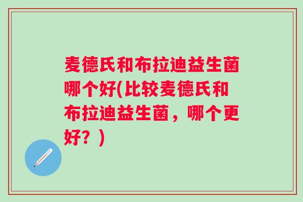 麦德氏和布拉迪益生菌哪个好(比较麦德氏和布拉迪益生菌,哪个更好?) 麦德氏和布拉迪益生菌哪个好(比较麦德氏和布拉迪益生菌,哪个更好?)