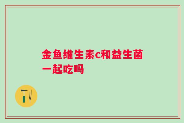 金鱼维生素c和益生菌一起吃吗