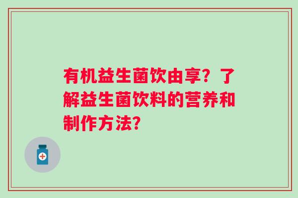 有机益生菌饮由享?了解益生菌饮料的营养和制作方法? 有机益生菌饮由享?了解益生菌饮料的营养和制作方法?