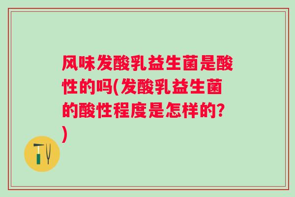 风味发酸乳益生菌是酸性的吗(发酸乳益生菌的酸性程度是怎样的?) 风味发酸乳益生菌是酸性的吗(发酸乳益生菌的酸性程度是怎样的?)