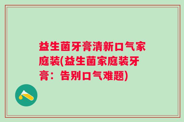 益生菌牙膏清新口气家庭装(益生菌家庭装牙膏：告别口气难题)