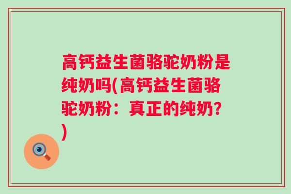 高钙益生菌骆驼奶粉是纯奶吗(高钙益生菌骆驼奶粉:真正的纯奶?) 高钙益生菌骆驼奶粉是纯奶吗(高钙益生菌骆驼奶粉:真正的纯奶?)