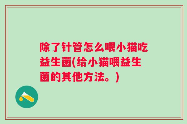 除了针管怎么喂小猫吃益生菌(给小猫喂益生菌的其他方法。) 除了针管怎么喂小猫吃益生菌(给小猫喂益生菌的其他方法。)