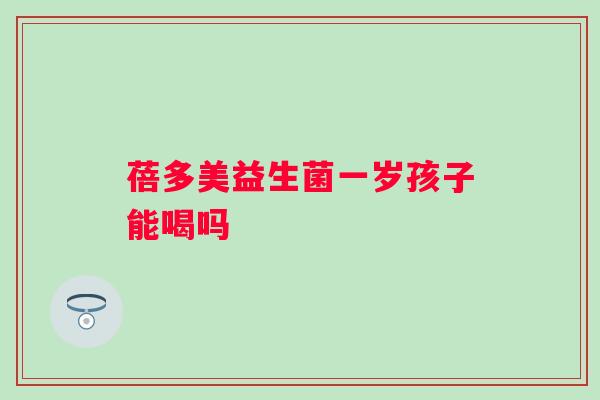 蓓多美益生菌一岁孩子能喝吗 蓓多美益生菌一岁孩子能喝吗