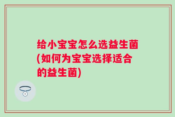 给小宝宝怎么选益生菌(如何为宝宝选择适合的益生菌) 给小宝宝怎么选益生菌(如何为宝宝选择适合的益生菌)