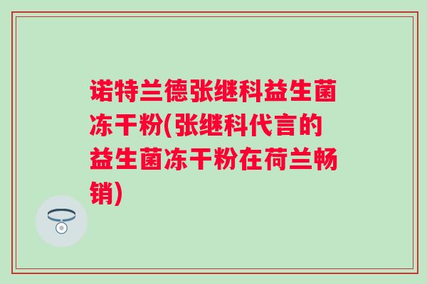 诺特兰德张继科益生菌冻干粉(张继科代言的益生菌冻干粉在荷兰畅销) 诺特兰德张继科益生菌冻干粉(张继科代言的益生菌冻干粉在荷兰畅销)