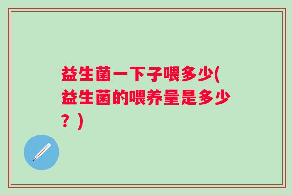 益生菌一下子喂多少(益生菌的喂养量是多少？)