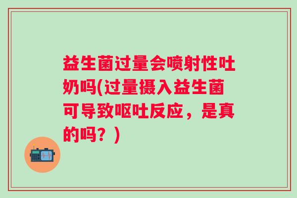 益生菌过量会喷射性吐奶吗(过量摄入益生菌可导致反应，是真的吗？)