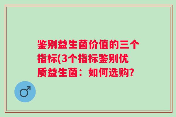 鉴别益生菌价值的三个指标(3个指标鉴别优质益生菌:如何选购? 鉴别益生菌价值的三个指标(3个指标鉴别优质益生菌:如何选购?