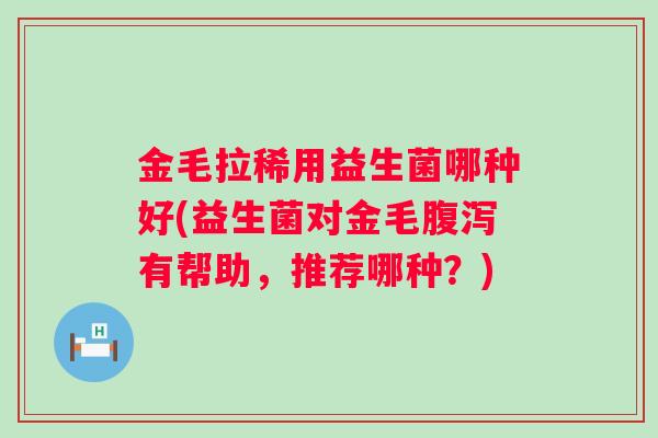金毛拉稀用益生菌哪种好(益生菌对金毛有帮助,推荐哪种?) 金毛拉稀用益生菌哪种好(益生菌对金毛有帮助,推荐哪种?)