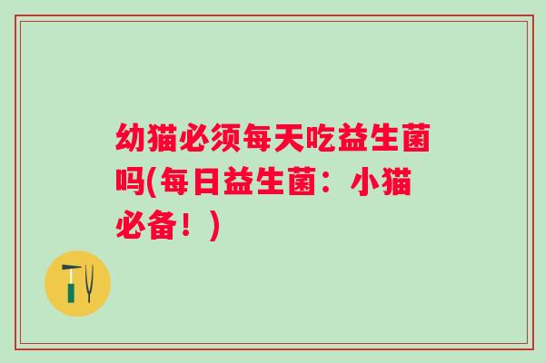 幼猫必须每天吃益生菌吗(每日益生菌:小猫必备!) 幼猫必须每天吃益生菌吗(每日益生菌:小猫必备!)