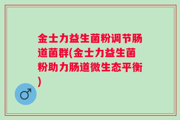 金士力益生菌粉调节肠道菌群(金士力益生菌粉助力肠道微生态平衡)