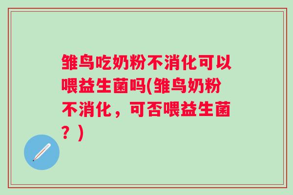 雏鸟吃奶粉不消化可以喂益生菌吗(雏鸟奶粉不消化,可否喂益生菌?) 雏鸟吃奶粉不消化可以喂益生菌吗(雏鸟奶粉不消化,可否喂益生菌?)