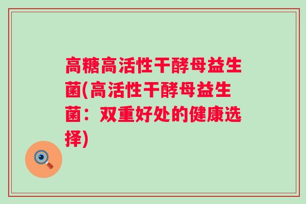 高糖高活性干酵母益生菌(高活性干酵母益生菌：双重好处的健康选择)