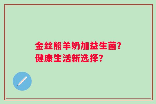 金丝熊羊奶加益生菌？健康生活新选择？